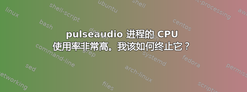 pulseaudio 进程的 CPU 使用率非常高。我该如何终止它？