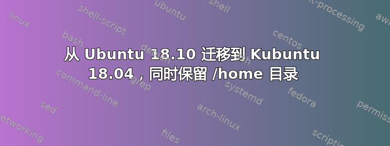 从 Ubuntu 18.10 迁移到 Kubuntu 18.04，同时保留 /home 目录