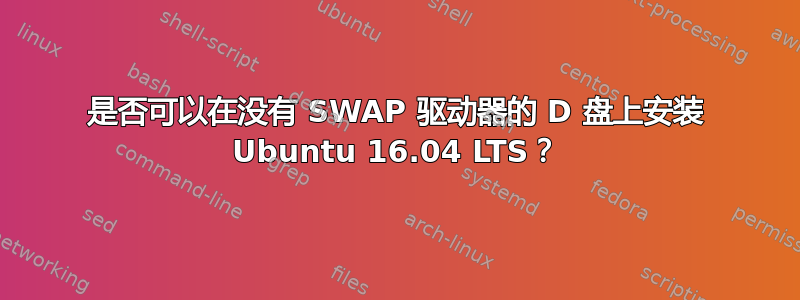 是否可以在没有 SWAP 驱动器的 D 盘上安装 Ubuntu 16.04 LTS？