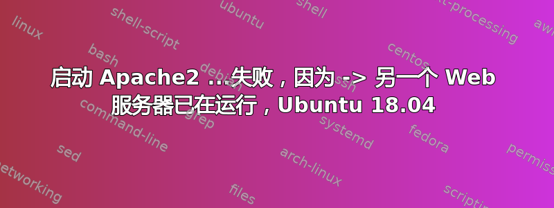 启动 Apache2 ...失败，因为 -> 另一个 Web 服务器已在运行，Ubuntu 18.04