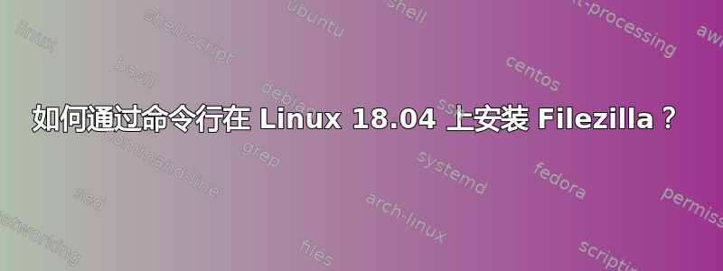 如何通过命令行在 Linux 18.04 上安装 Filezilla？