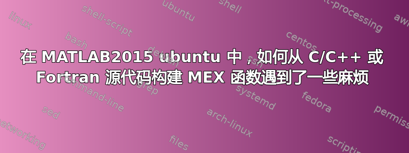 在 MATLAB2015 ubuntu 中，如何从 C/C++ 或 Fortran 源代码构建 MEX 函数遇到了一些麻烦