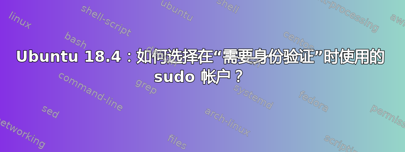 Ubuntu 18.4：如何选择在“需要身份验证”时使用的 sudo 帐户？