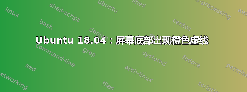 Ubuntu 18.04：屏幕底部出现橙色虚线