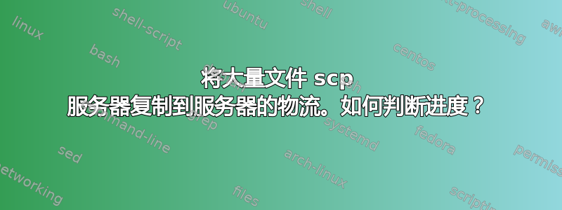 将大量文件 scp 服务器复制到服务器的物流。如何判断进度？