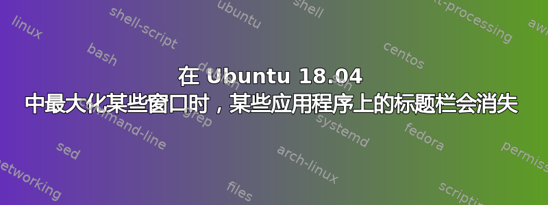 在 Ubuntu 18.04 中最大化某些窗口时，某些应用程序上的标题栏会消失