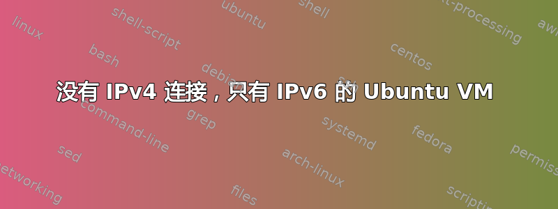 没有 IPv4 连接，只有 IPv6 的 Ubuntu VM