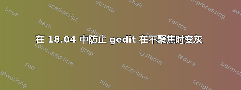 在 18.04 中防止 gedit 在不聚焦时变灰