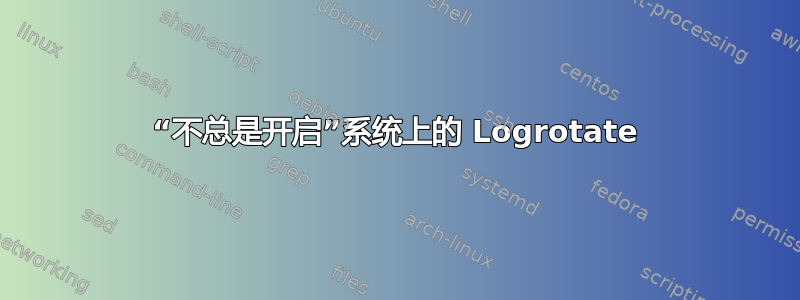 “不总是开启”系统上的 Logrotate