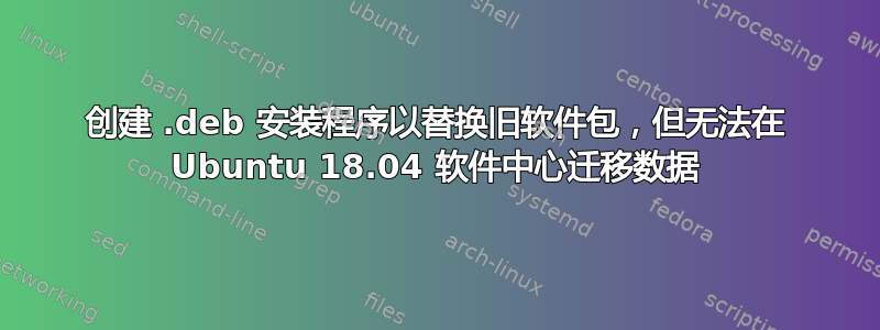 创建 .deb 安装程序以替换旧软件包，但无法在 Ubuntu 18.04 软件中心迁移数据