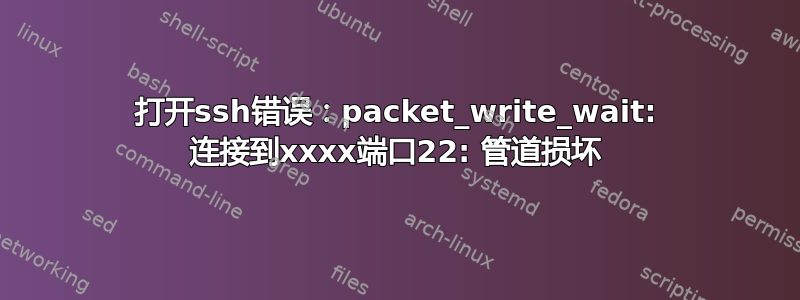 打开ssh错误：packet_write_wait: 连接到xxxx端口22: 管道损坏