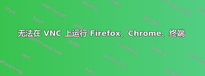 无法在 VNC 上运行 Firefox、Chrome、终端