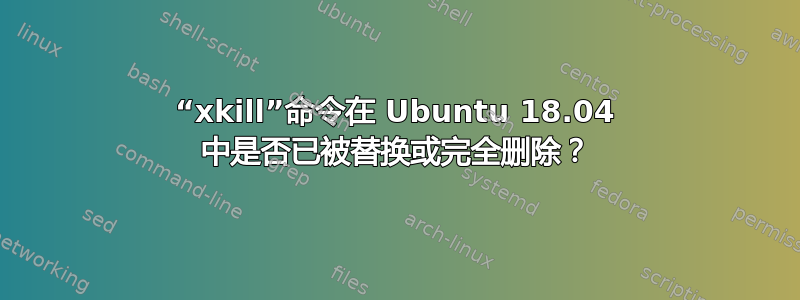 “xkill”命令在 Ubuntu 18.04 中是否已被替换或完全删除？