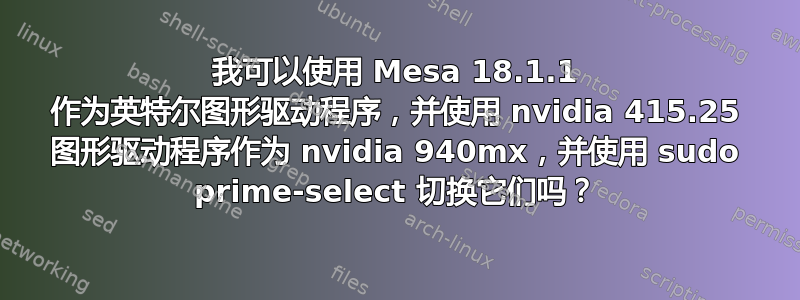 我可以使用 Mesa 18.1.1 作为英特尔图形驱动程序，并使用 nvidia 415.25 图形驱动程序作为 nvidia 940mx，并使用 sudo prime-select 切换它们吗？