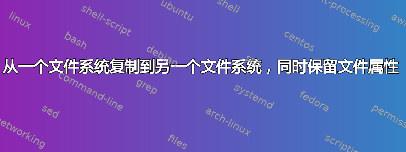 从一个文件系统复制到另一个文件系统，同时保留文件属性