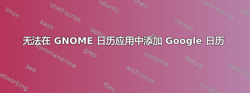 无法在 GNOME 日历应用中添加 Google 日历