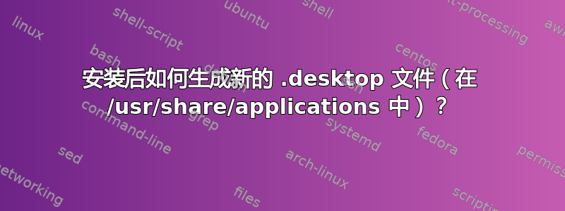 安装后如何生成新的 .desktop 文件（在 /usr/share/applications 中）？