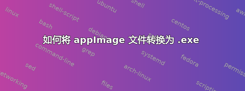 如何将 appImage 文件转换为 .exe