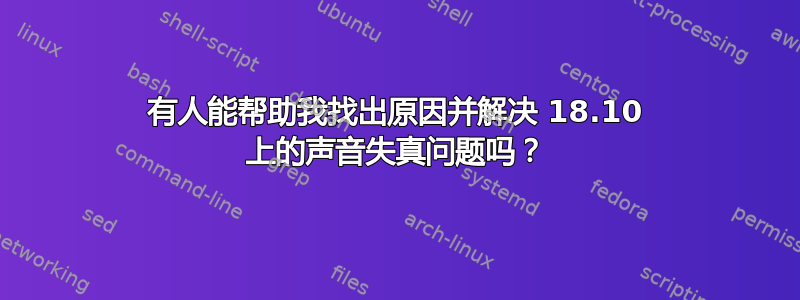 有人能帮助我找出原因并解决 18.10 上的声音失真问题吗？