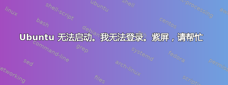 Ubuntu 无法启动。我无法登录。紫屏，请帮忙 