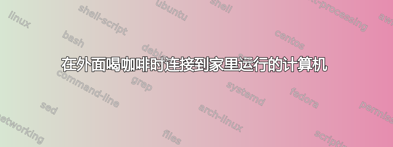 在外面喝咖啡时连接到家里运行的计算机