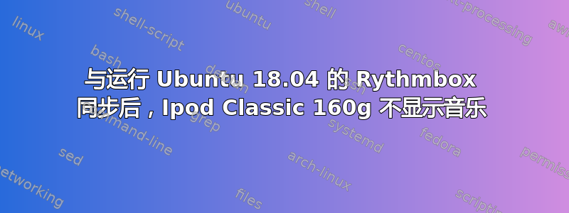 与运行 Ubuntu 18.04 的 Rythmbox 同步后，Ipod Classic 160g 不显示音乐