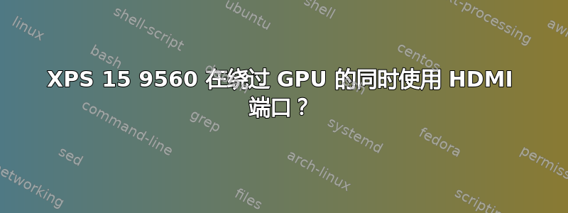 XPS 15 9560 在绕过 GPU 的同时使用 HDMI 端口？