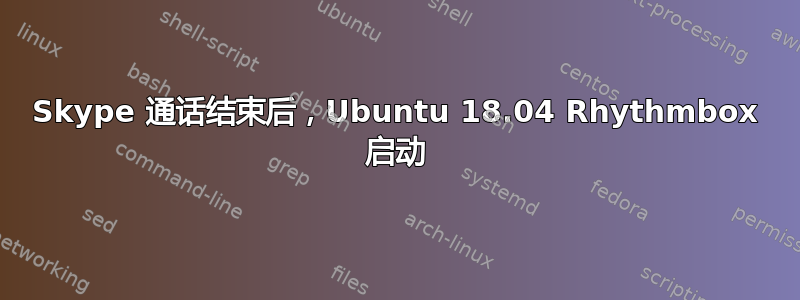 Skype 通话结束后，Ubuntu 18.04 Rhythmbox 启动