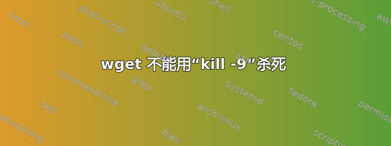 wget 不能用“kill -9”杀死