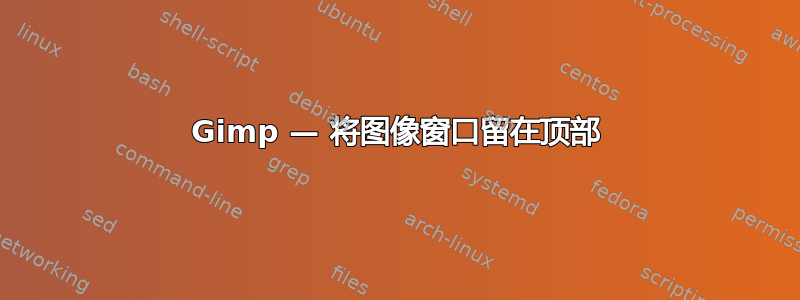 Gimp — 将图像窗口留在顶部