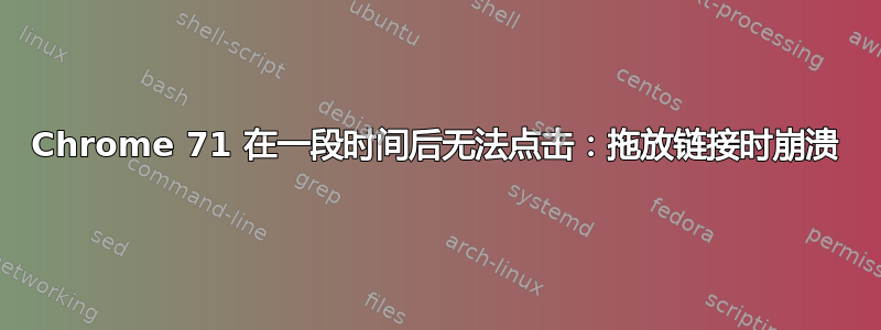 Chrome 71 在一段时间后无法点击：拖放链接时崩溃