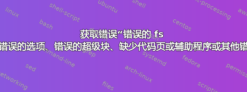 获取错误“错误的 fs 类型、错误的选项、错误的超级块、缺少代码页或辅助程序或其他错误。”