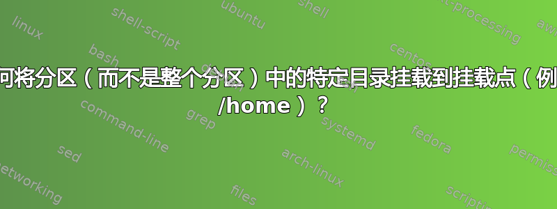 如何将分区（而不是整个分区）中的特定目录挂载到挂载点（例如 /home）？