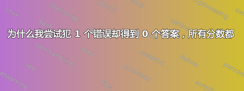 为什么我尝试犯 1 个错误却得到 0 个答案，所有分数都 