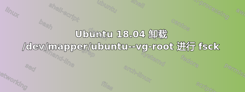 Ubuntu 18.04 卸载 /dev/mapper/ubuntu--vg-root 进行 fsck