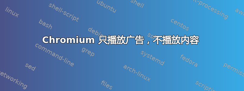 Chromium 只播放广告，不播放内容