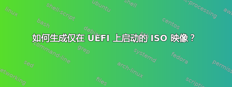 如何生成仅在 UEFI 上启动的 ISO 映像？