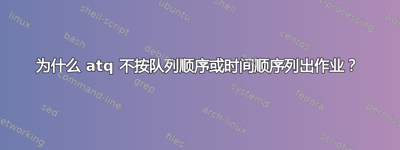 为什么 atq 不按队列顺序或时间顺序列出作业？