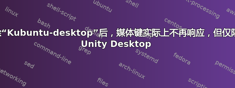 删除“Kubuntu-desktop”后，媒体键实际上不再响应，但仅限于 Unity Desktop