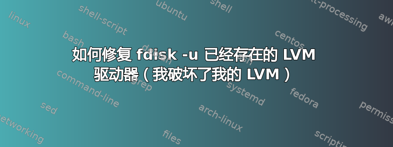 如何修复 fdisk -u 已经存在的 LVM 驱动器（我破坏了我的 LVM）