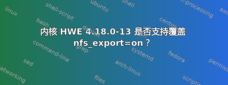 内核 HWE 4.18.0-13 是否支持覆盖 nfs_export=on？