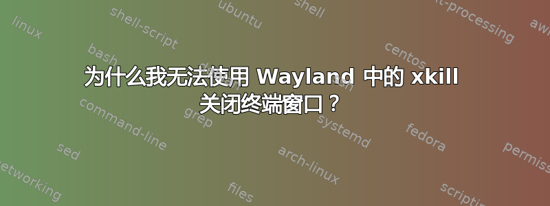 为什么我无法使用 Wayland 中的 xkill 关闭终端窗口？