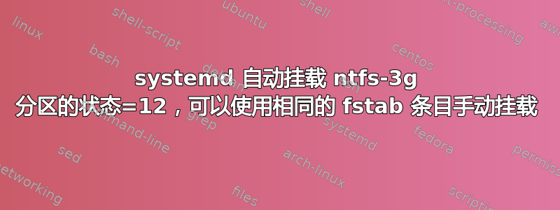 systemd 自动挂载 ntfs-3g 分区的状态=12，可以使用相同的 fstab 条目手动挂载