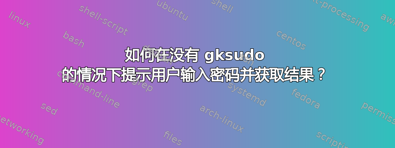 如何在没有 gksudo 的情况下提示用户输入密码并获取结果？