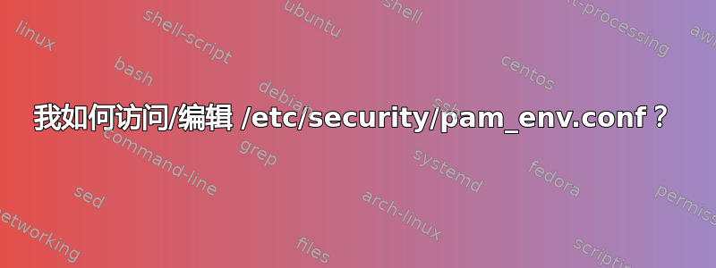 我如何访问/编辑 /etc/security/pam_env.conf？