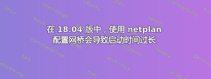 在 18.04 版中，使用 netplan 配置网桥会导致启动时间过长