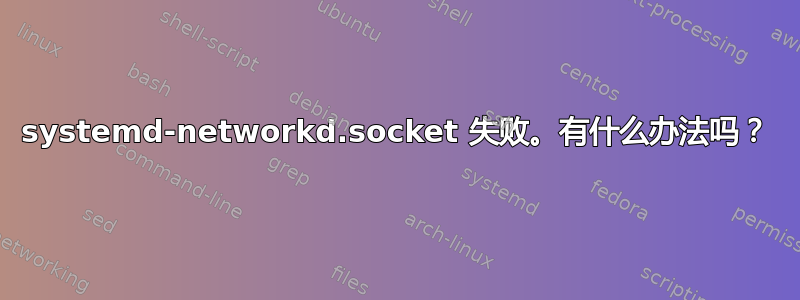 systemd-networkd.socket 失败。有什么办法吗？