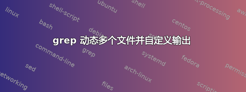 grep 动态多个文件并自定义输出