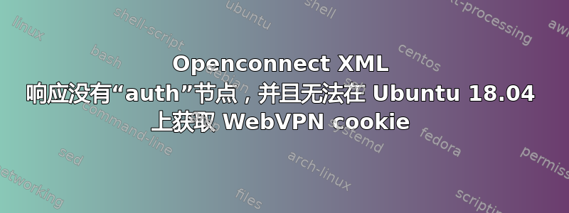 Openconnect XML 响应没有“auth”节点，并且无法在 Ubuntu 18.04 上获取 WebVPN cookie