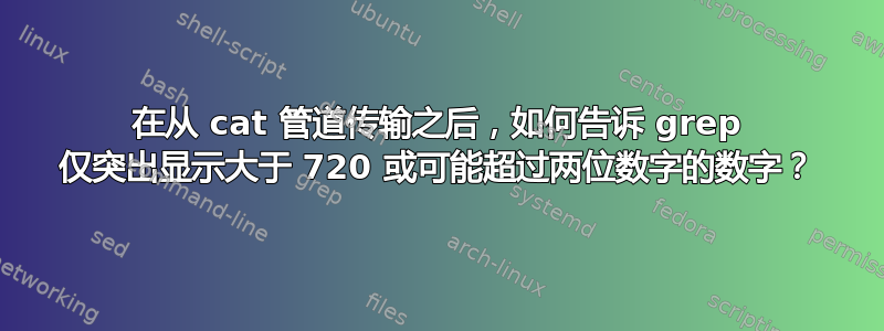 在从 cat 管道传输之后，如何告诉 grep 仅突出显示大于 720 或可能超过两位数字的数字？